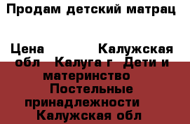 Продам детский матрац › Цена ­ 1 500 - Калужская обл., Калуга г. Дети и материнство » Постельные принадлежности   . Калужская обл.